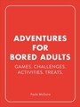 Adventures for Bored Adults: Games. Challenges. Activities. Treats.